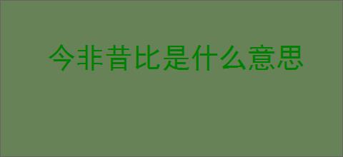 今非昔比是什么意思