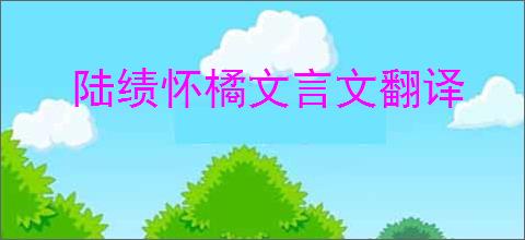 陆绩怀橘文言文翻译